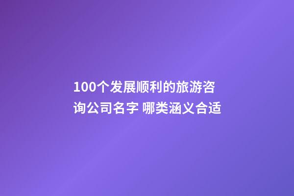 100个发展顺利的旅游咨询公司名字 哪类涵义合适-第1张-公司起名-玄机派
